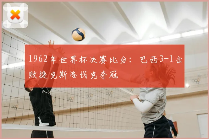 1962年世界杯决赛比分：巴西3-1击败捷克斯洛伐克夺冠
