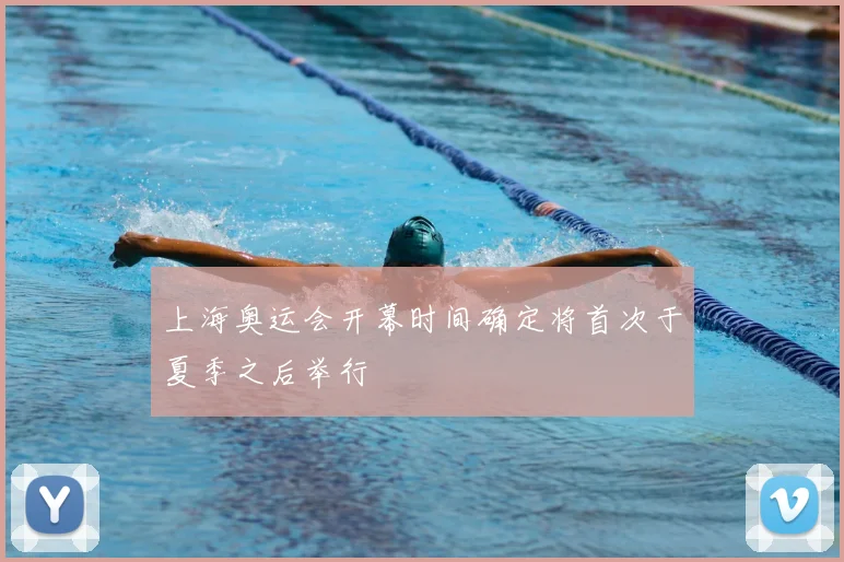上海奥运会开幕时间确定将首次于夏季之后举行