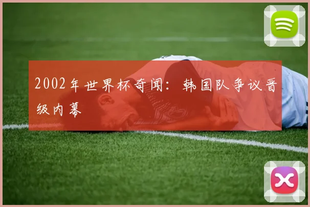 2002年世界杯奇闻：韩国队争议晋级内幕