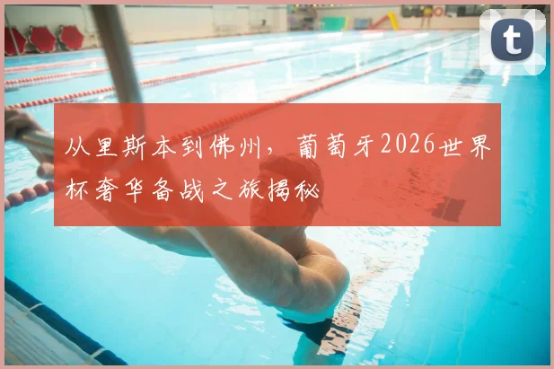 从里斯本到佛州，葡萄牙2026世界杯奢华备战之旅揭秘