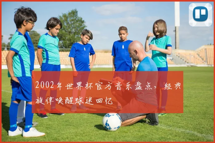 2002年世界杯官方音乐盘点，经典旋律唤醒球迷回忆