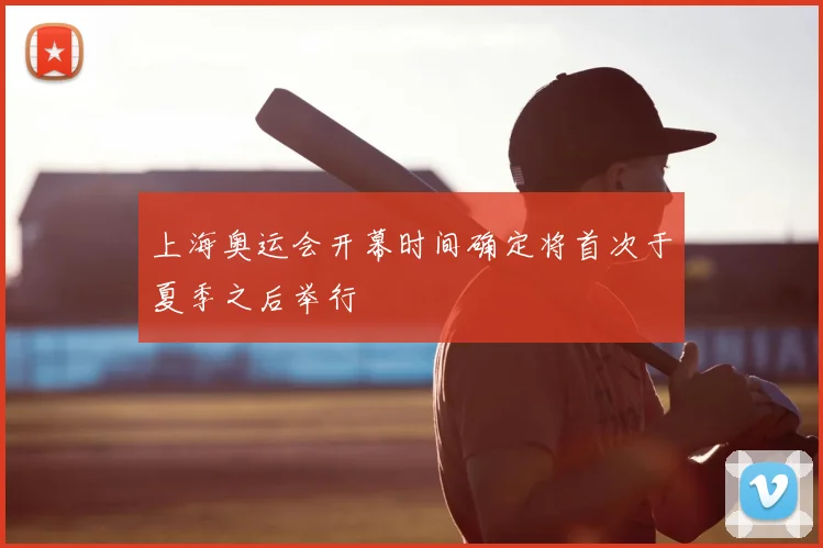 上海奥运会开幕时间确定将首次于夏季之后举行