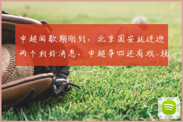 中超间歇期刚到，北京国安就连迎两个利好消息，中超争四还有戏_杨立瑜_恩科_能力