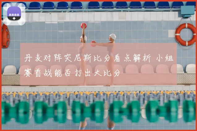 丹麦对阵突尼斯比分看点解析 小组赛首战能否打出大比分