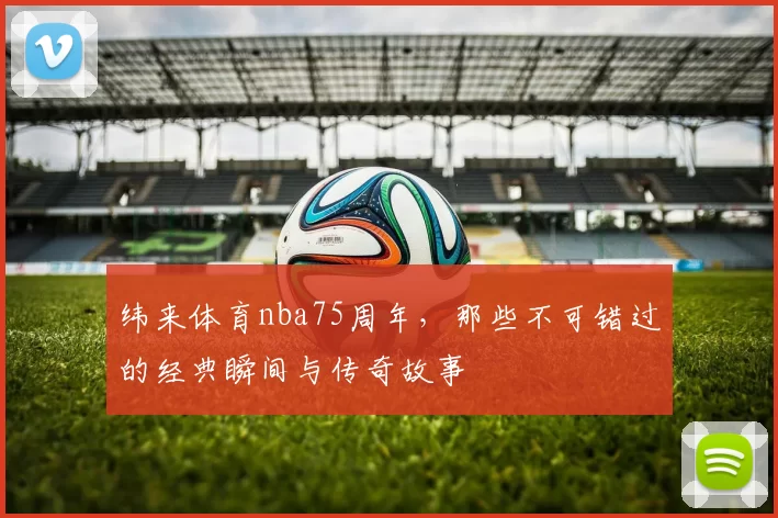纬来体育nba75周年，那些不可错过的经典瞬间与传奇故事