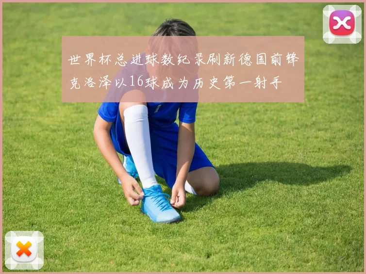 世界杯总进球数纪录刷新德国前锋克洛泽以16球成为历史第一射手
