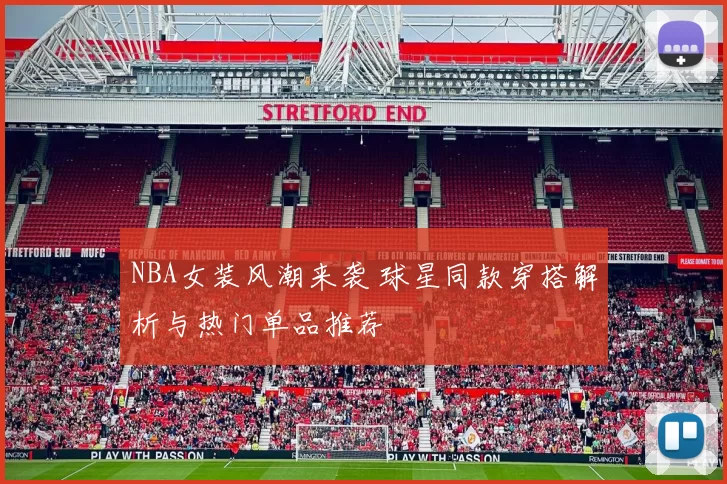 NBA女装风潮来袭 球星同款穿搭解析与热门单品推荐