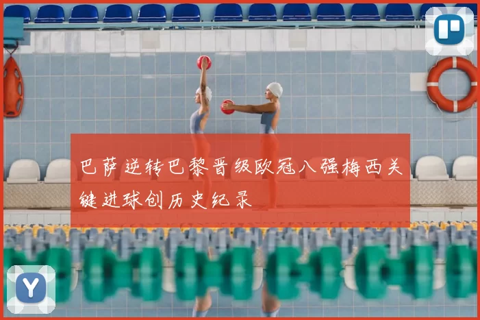 巴萨逆转巴黎晋级欧冠八强梅西关键进球创历史纪录