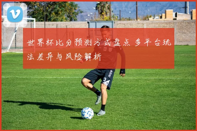 世界杯比分预测方式盘点 多平台玩法差异与风险解析