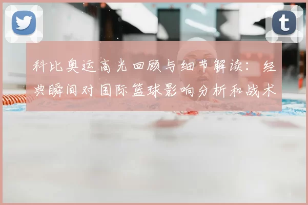 科比奥运高光回顾与细节解读：经典瞬间对国际篮球影响分析和战术启示