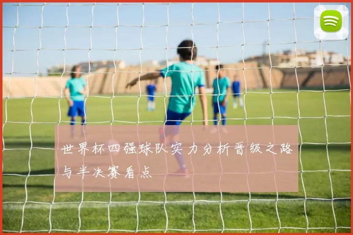 世界杯四强球队实力分析晋级之路与半决赛看点