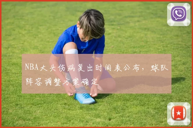 NBA大头伤病复出时间表公布，球队阵容调整方案确定