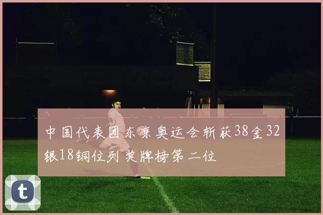中国代表团东京奥运会斩获38金32银18铜位列奖牌榜第二位