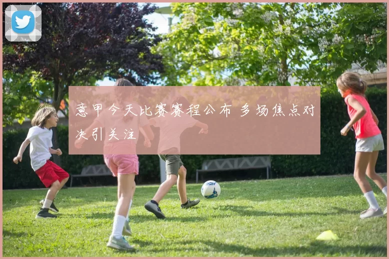 意甲今天比赛赛程公布 多场焦点对决引关注