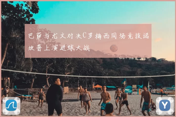 巴萨与尤文对决C罗梅西同场竞技诺坎普上演进球大战