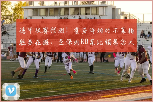 德甲联赛预测！霍芬海姆对不莱梅胜券在握，圣保利RB莱比锡悬念大_比赛_防线_欧冠