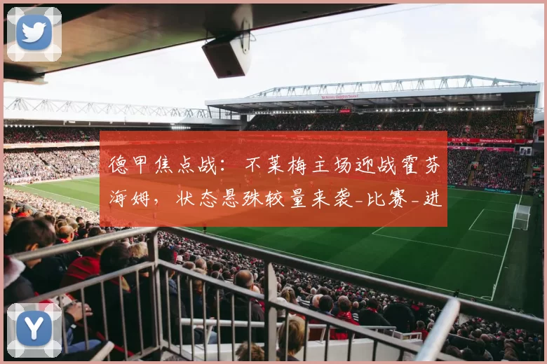 德甲焦点战：不莱梅主场迎战霍芬海姆，状态悬殊较量来袭_比赛_进攻_欧冠