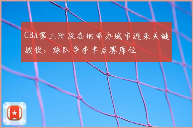 CBA第三阶段各地举办城市迎来关键战役，球队争夺季后赛席位
