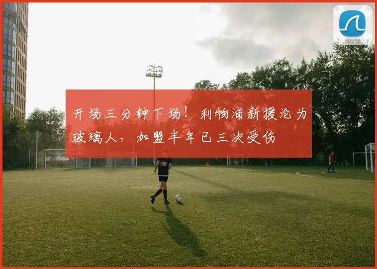 开场三分钟下场！利物浦新援沦为玻璃人，加盟半年已三次受伤