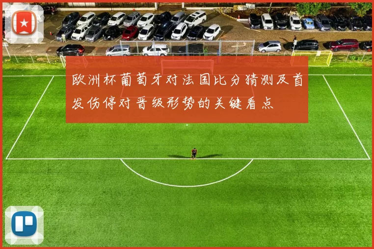 欧洲杯葡萄牙对法国比分猜测及首发伤停对晋级形势的关键看点