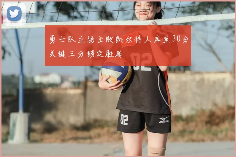 勇士队主场击败凯尔特人库里30分关键三分锁定胜局