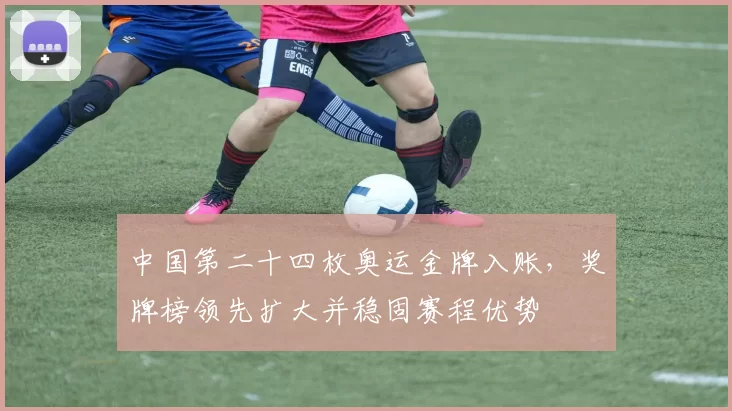 中国第二十四枚奥运金牌入账，奖牌榜领先扩大并稳固赛程优势