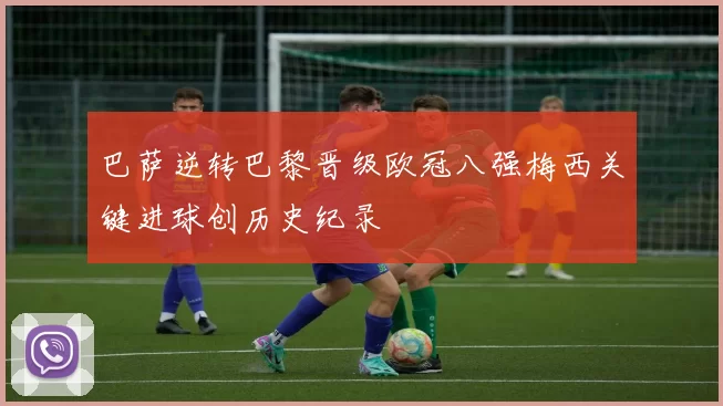 巴萨逆转巴黎晋级欧冠八强梅西关键进球创历史纪录