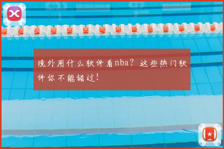 境外用什么软件看nba？这些热门软件你不能错过！