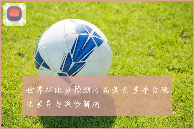 世界杯比分预测方式盘点 多平台玩法差异与风险解析
