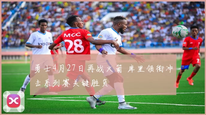 勇士4月27日再战火箭 库里领衔冲击系列赛关键胜负