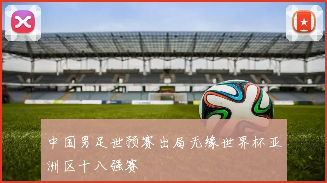 中国男足世预赛出局无缘世界杯亚洲区十八强赛