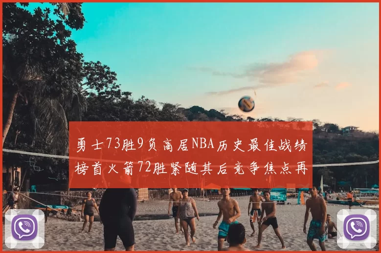 勇士73胜9负高居NBA历史最佳战绩榜首火箭72胜紧随其后竞争焦点再起
