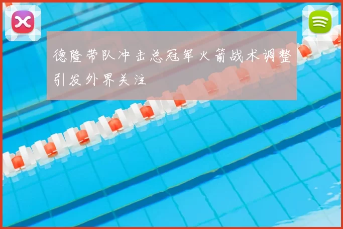 德隆带队冲击总冠军火箭战术调整引发外界关注