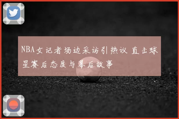 NBA女记者场边采访引热议 直击球星赛后态度与幕后故事