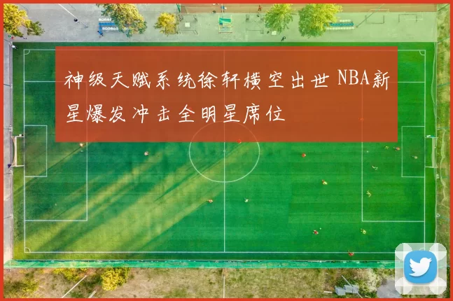 神级天赋系统徐轩横空出世 NBA新星爆发冲击全明星席位