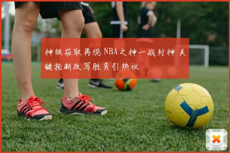 神级窃取再现 NBA之神一战封神 关键抢断改写胜负引热议