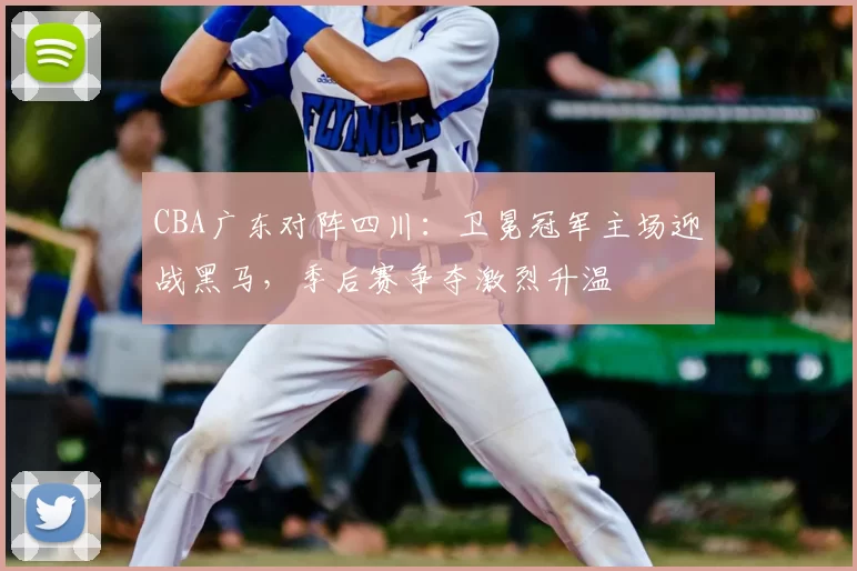 CBA广东对阵四川：卫冕冠军主场迎战黑马，季后赛争夺激烈升温