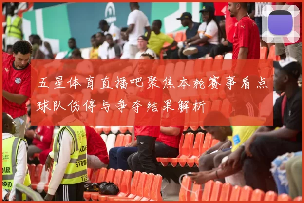 五星体育直播吧聚焦本轮赛事看点球队伤停与争夺结果解析