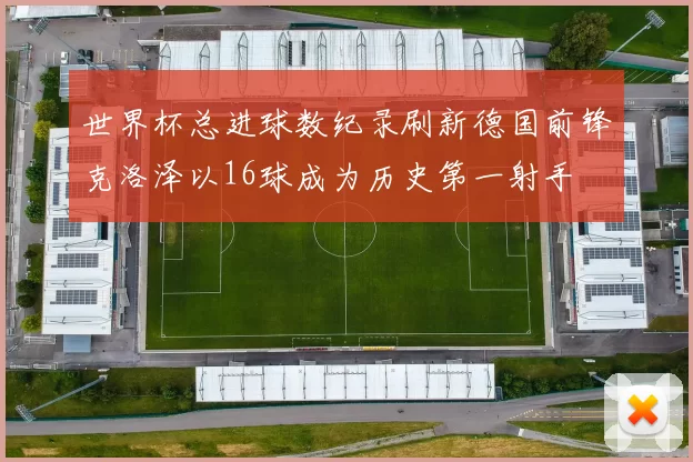 世界杯总进球数纪录刷新德国前锋克洛泽以16球成为历史第一射手