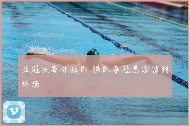 亚冠决赛开战即 强队争冠悬念留到终场