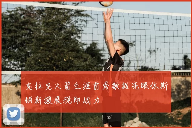 克拉克火箭生涯首秀数据亮眼休斯顿新援展现即战力