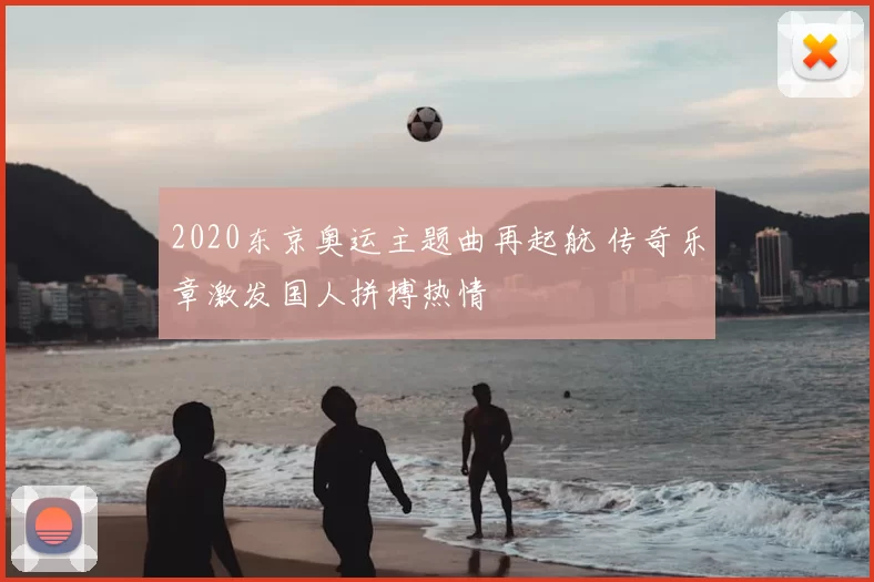 2020东京奥运主题曲再起航 传奇乐章激发国人拼搏热情