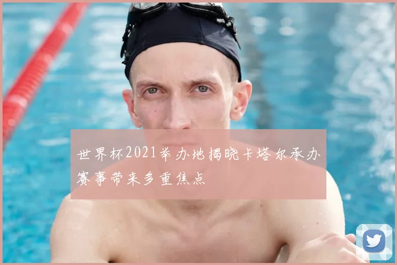 世界杯2021举办地揭晓卡塔尔承办赛事带来多重焦点