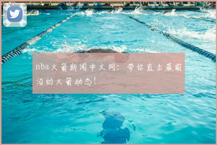 nba火箭新闻中文网：带你直击最前沿的火箭动态！