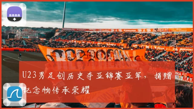U23男足创历史夺亚锦赛亚军，捐赠纪念物传承荣耀