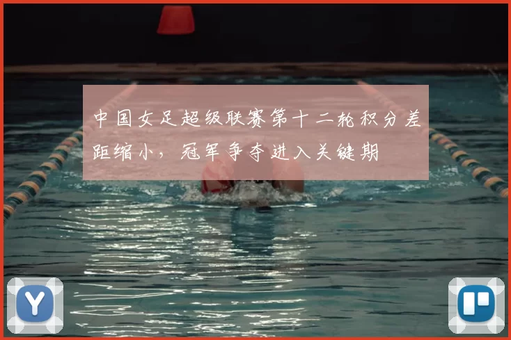 中国女足超级联赛第十二轮积分差距缩小，冠军争夺进入关键期