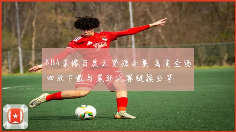 NBA录像百度云资源合集 高清全场回放下载与最新比赛链接分享