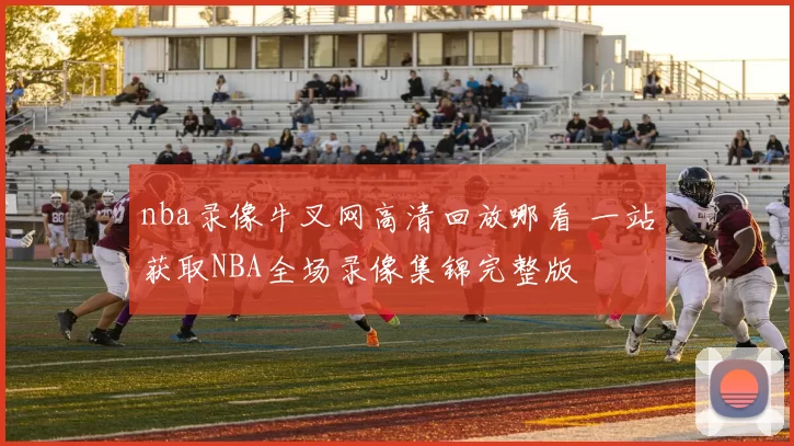 nba录像牛叉网高清回放哪看 一站获取NBA全场录像集锦完整版
