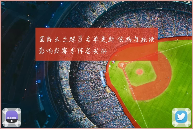 国际米兰球员名单更新 伤病与轮换影响新赛季阵容安排
