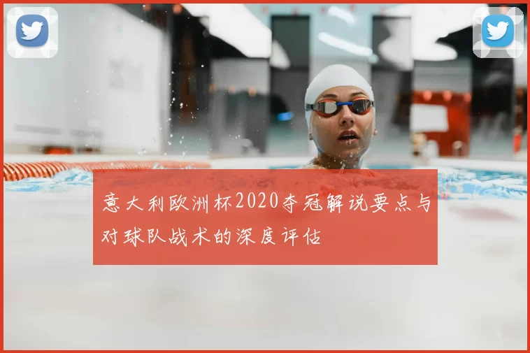 意大利欧洲杯2020夺冠解说要点与对球队战术的深度评估